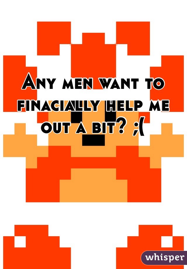 Any men want to finacially help me out a bit? ;( 