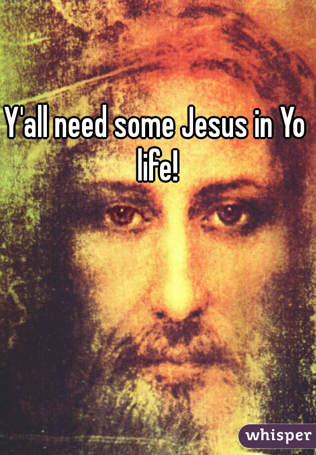 Y'all need some Jesus in Yo life!