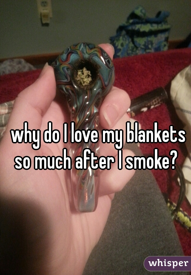 why do I love my blankets so much after I smoke?  