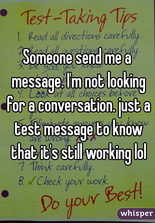 Someone send me a message. I'm not looking for a conversation. just a test message to know that it's still working lol