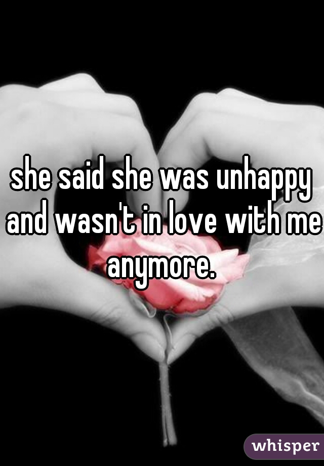 she said she was unhappy and wasn't in love with me anymore. 