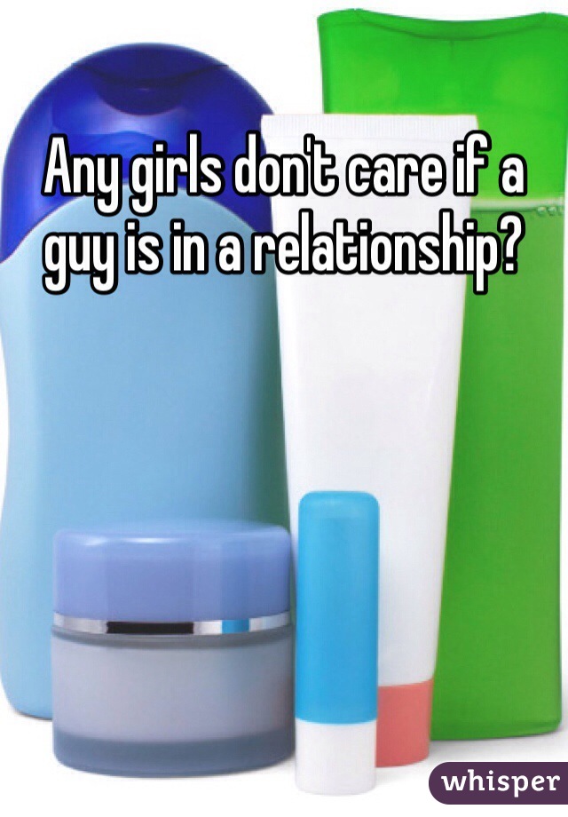 Any girls don't care if a guy is in a relationship?