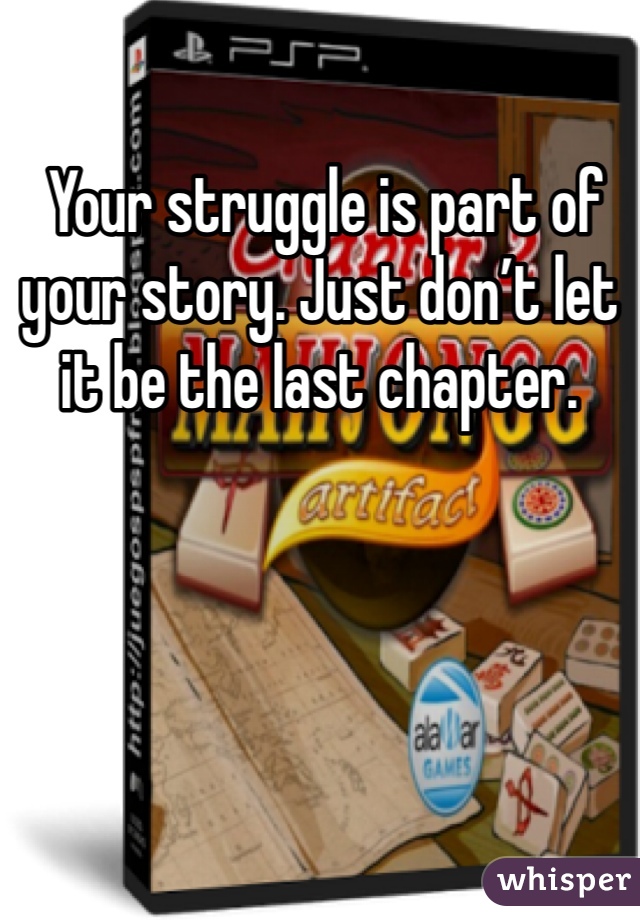  Your struggle is part of your story. Just don’t let it be the last chapter.