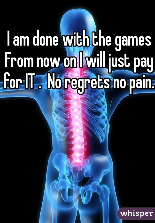 I am done with the games   From now on I will just pay for IT .  No regrets no pain.  