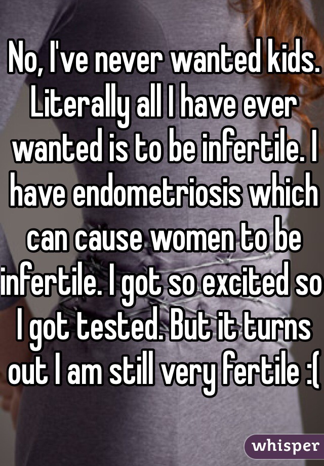 No, I've never wanted kids. Literally all I have ever wanted is to be infertile. I have endometriosis which can cause women to be infertile. I got so excited so I got tested. But it turns out I am still very fertile :(