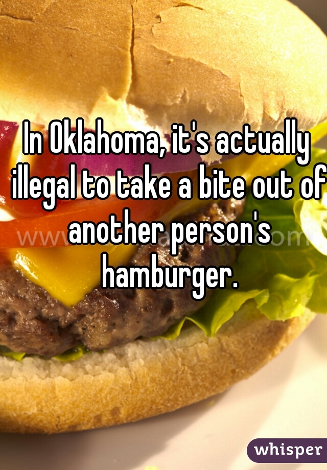 In Oklahoma, it's actually illegal to take a bite out of another person's hamburger.