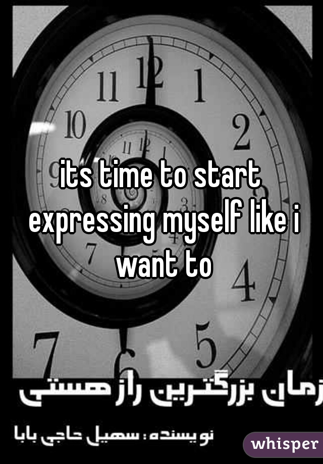 its time to start expressing myself like i want to