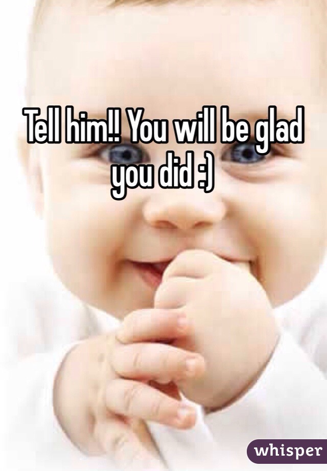 Tell him!! You will be glad you did :) 