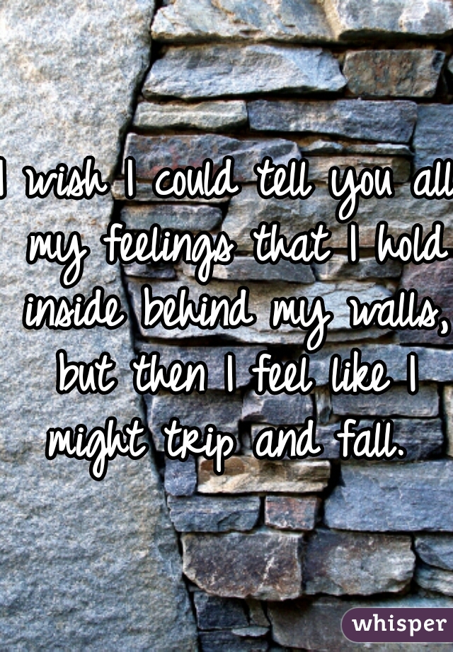 I wish I could tell you all my feelings that I hold inside behind my walls, but then I feel like I might trip and fall. 