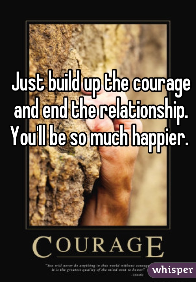 Just build up the courage and end the relationship. You'll be so much happier. 