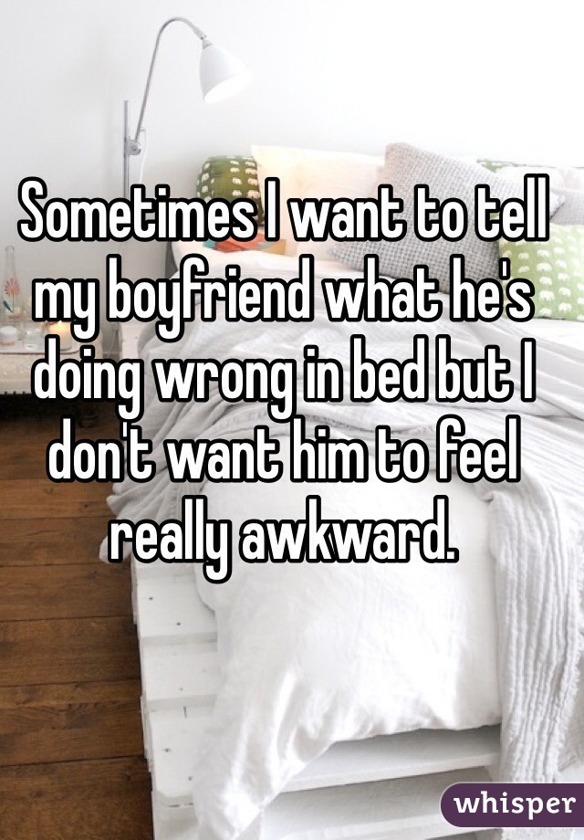 Sometimes I want to tell my boyfriend what he's doing wrong in bed but I don't want him to feel really awkward.