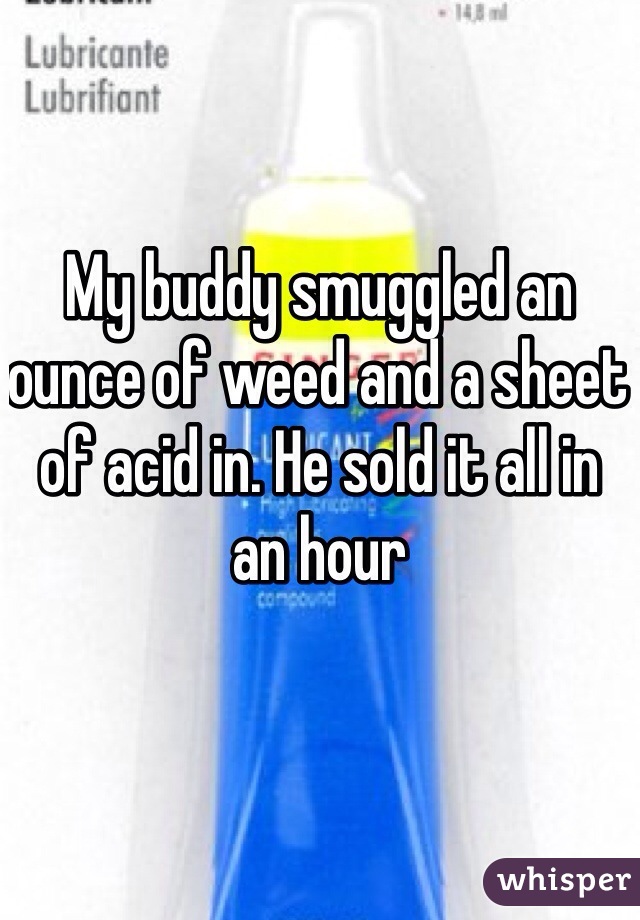 My buddy smuggled an ounce of weed and a sheet of acid in. He sold it all in an hour