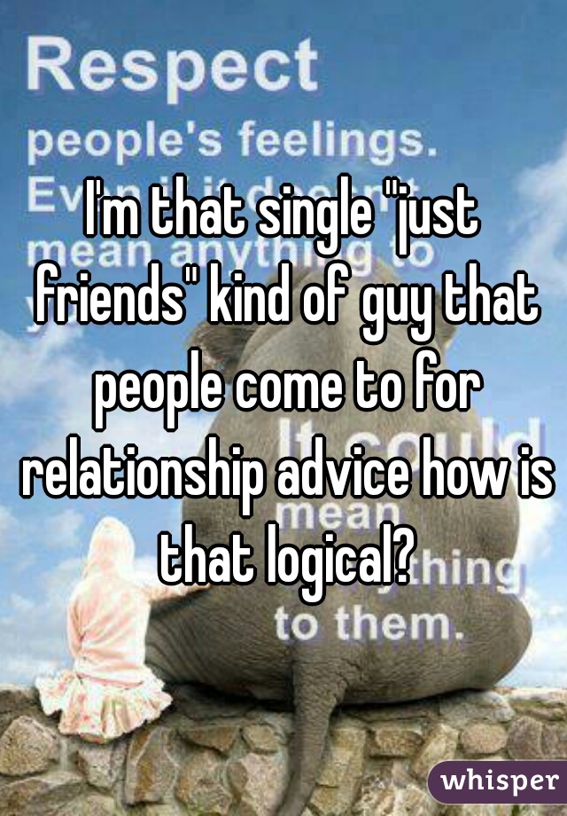 I'm that single "just friends" kind of guy that people come to for relationship advice how is that logical?