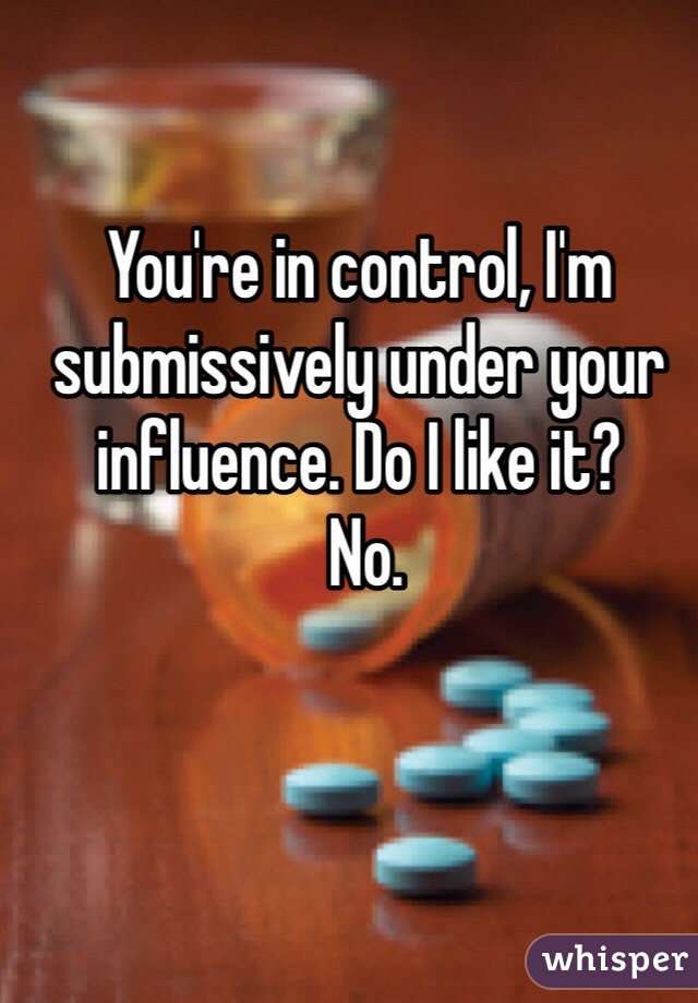 You're in control, I'm submissively under your influence. Do I like it? 
 No.