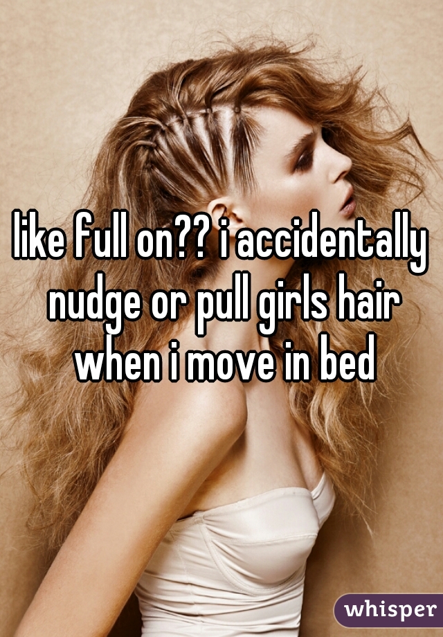 like full on?? i accidentally nudge or pull girls hair when i move in bed