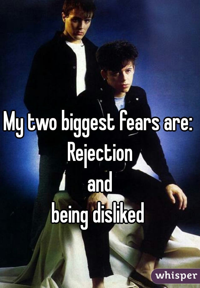My two biggest fears are: 
Rejection
and
being disliked 