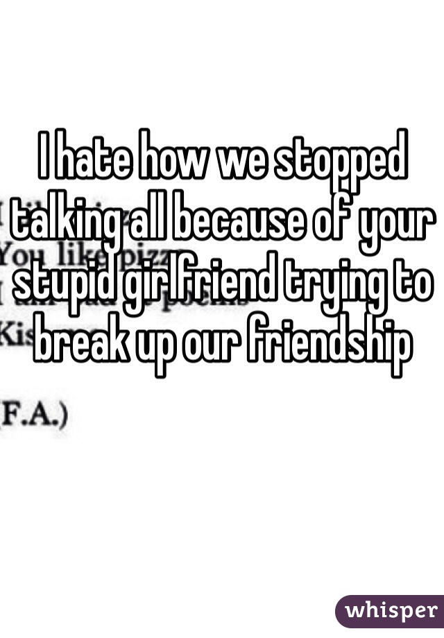I hate how we stopped talking all because of your stupid girlfriend trying to break up our friendship 