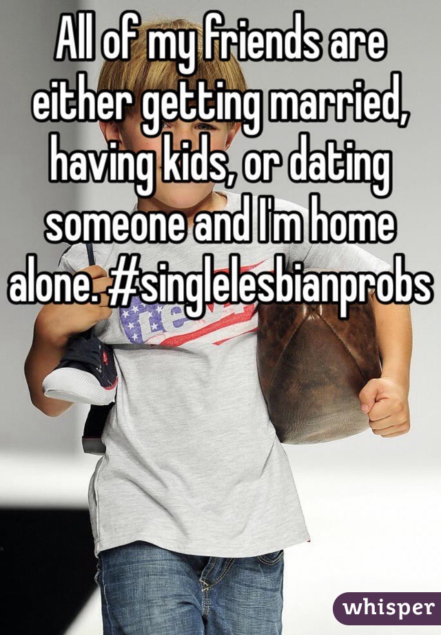 All of my friends are either getting married, having kids, or dating someone and I'm home alone. #singlelesbianprobs