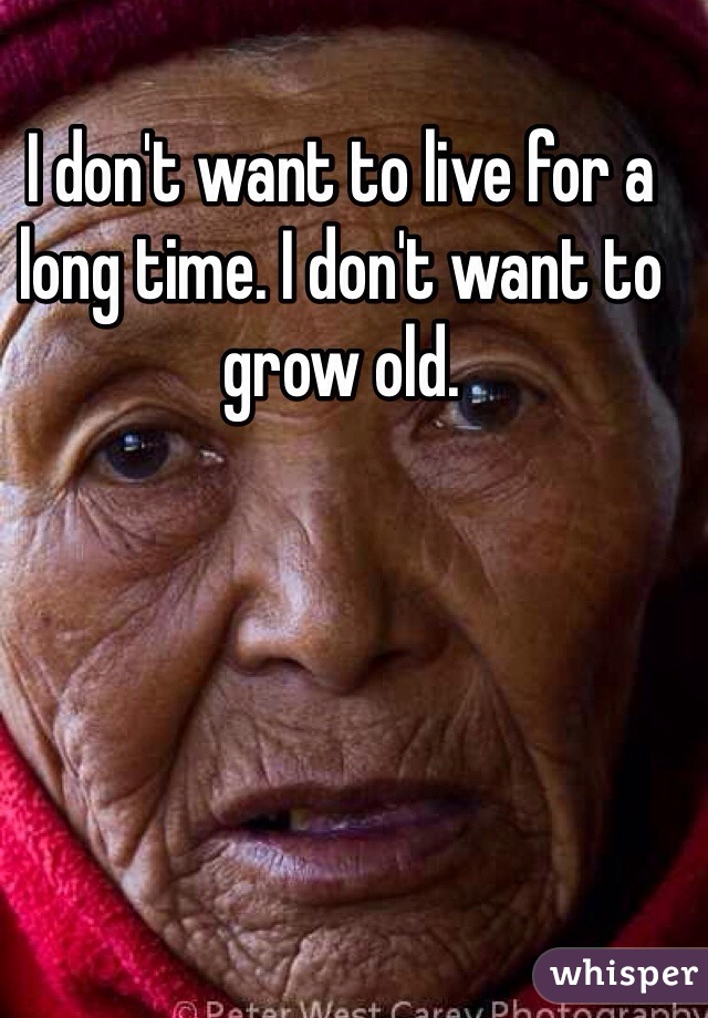 I don't want to live for a long time. I don't want to grow old. 