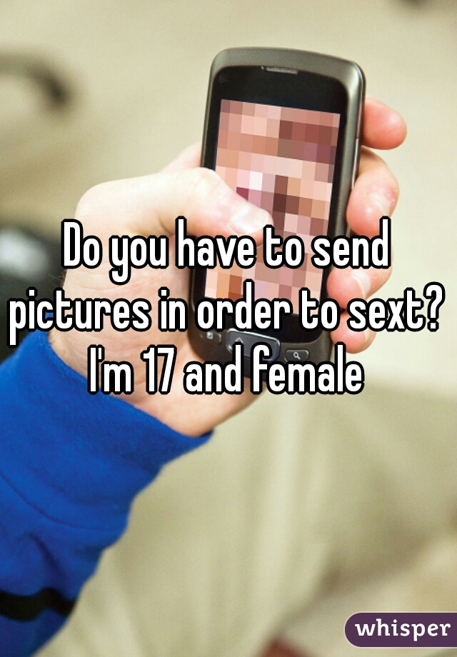 Do you have to send pictures in order to sext?  
I'm 17 and female