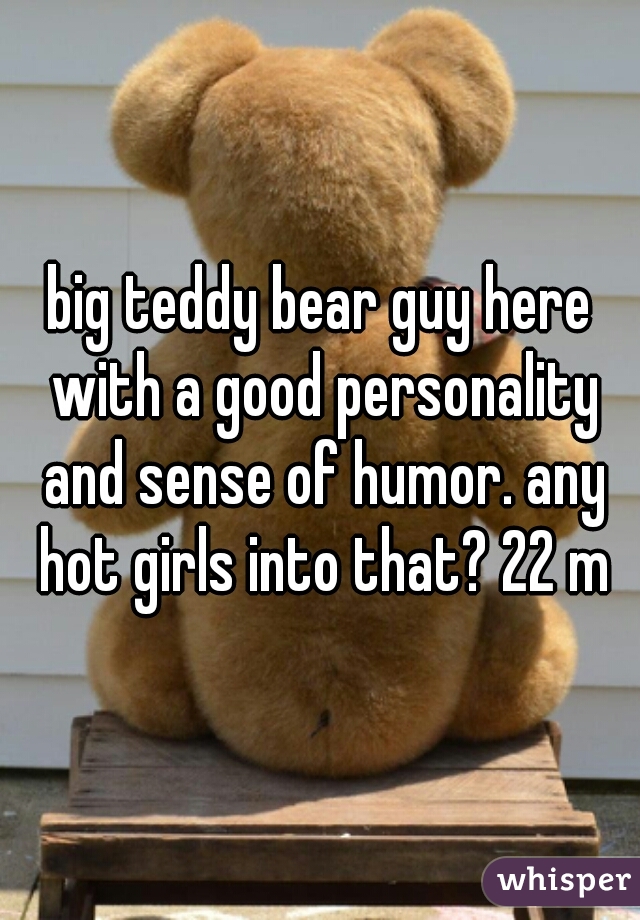big teddy bear guy here with a good personality and sense of humor. any hot girls into that? 22 m