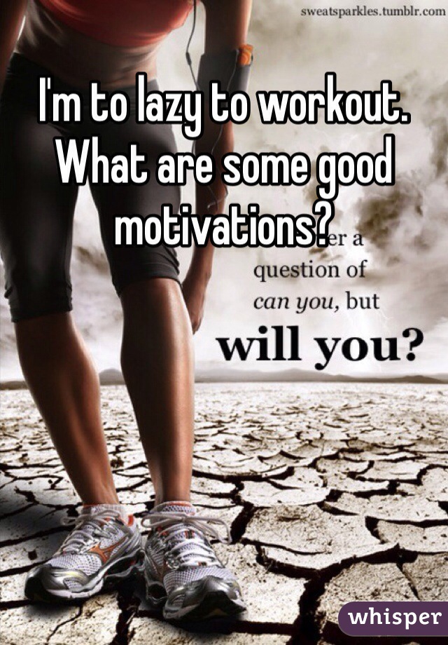 I'm to lazy to workout. 
What are some good motivations? 