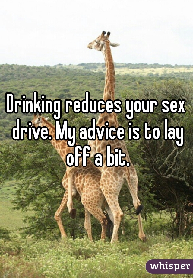 Drinking reduces your sex drive. My advice is to lay off a bit.