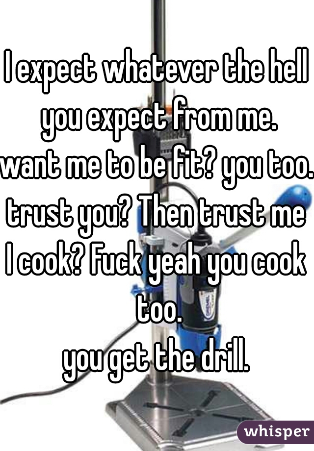I expect whatever the hell you expect from me.
want me to be fit? you too.
trust you? Then trust me
I cook? Fuck yeah you cook too.
you get the drill.