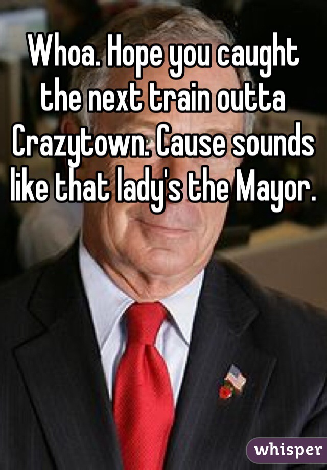 Whoa. Hope you caught the next train outta Crazytown. Cause sounds like that lady's the Mayor.