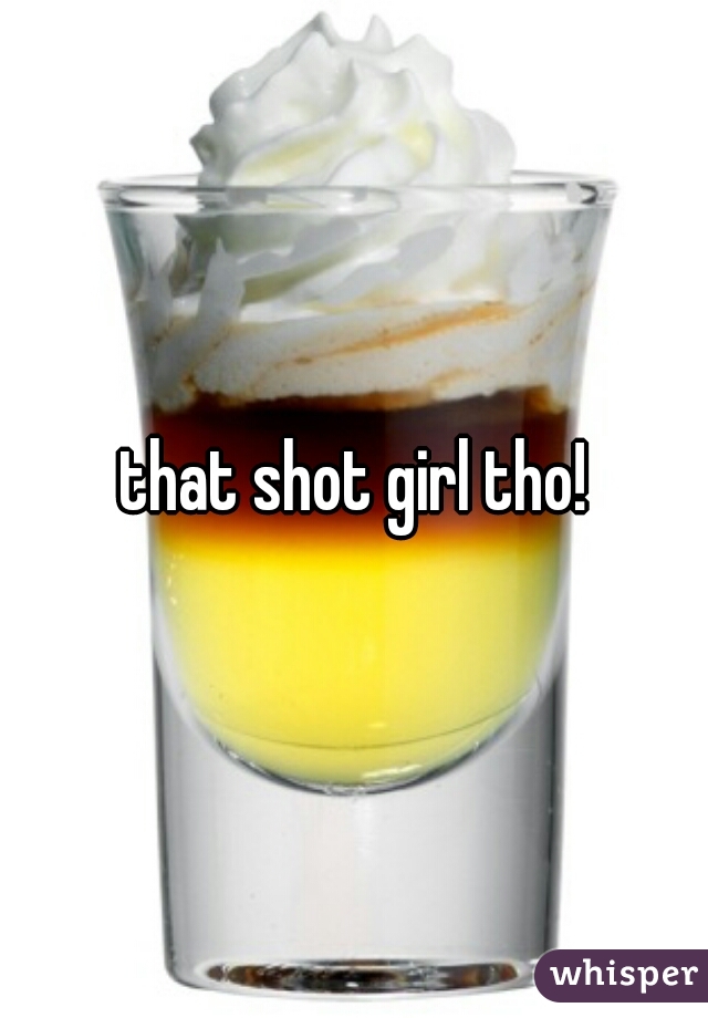 that shot girl tho!