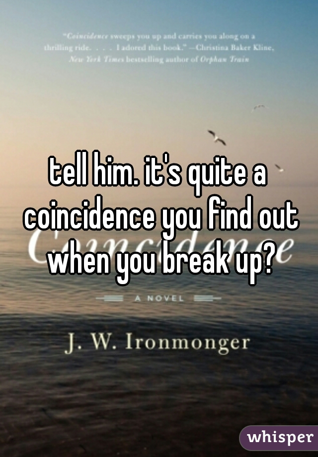 tell him. it's quite a coincidence you find out when you break up?