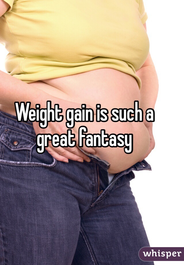 Weight gain is such a great fantasy 