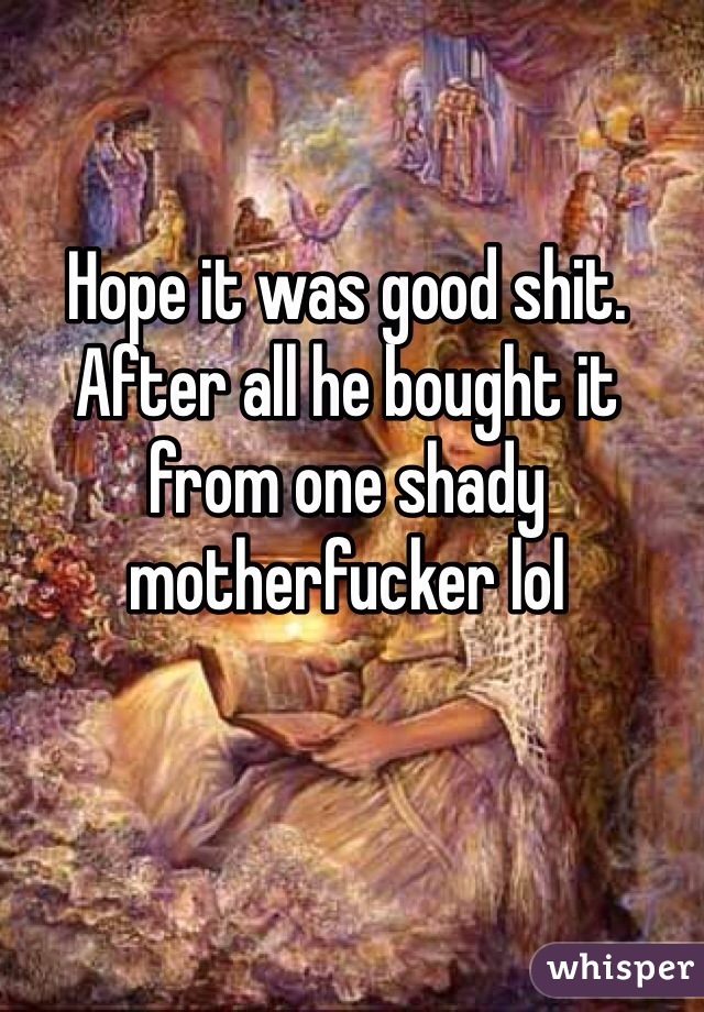 Hope it was good shit. After all he bought it from one shady motherfucker lol