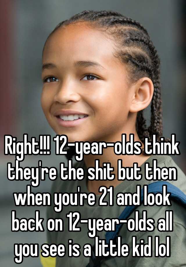 right-12-year-olds-think-they-re-the-shit-but-then-when-you-re-21