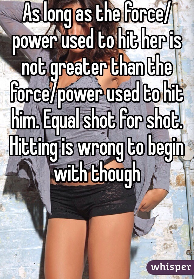 As long as the force/power used to hit her is not greater than the force/power used to hit him. Equal shot for shot. Hitting is wrong to begin with though