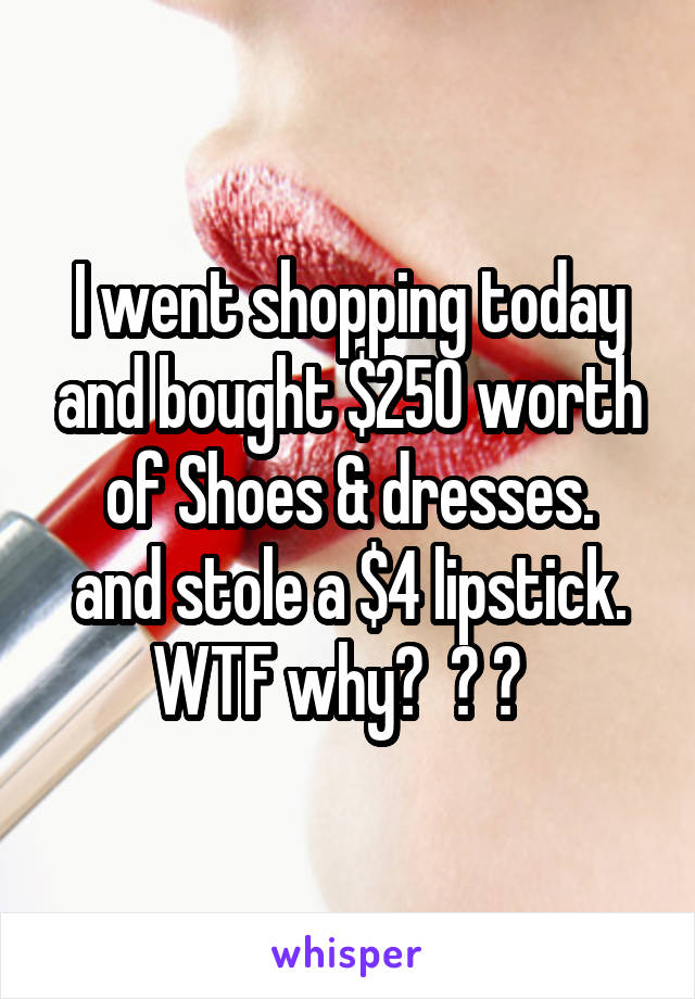 I went shopping today and bought $250 worth of Shoes & dresses.
and stole a $4 lipstick.
WTF why?  😐 😯  