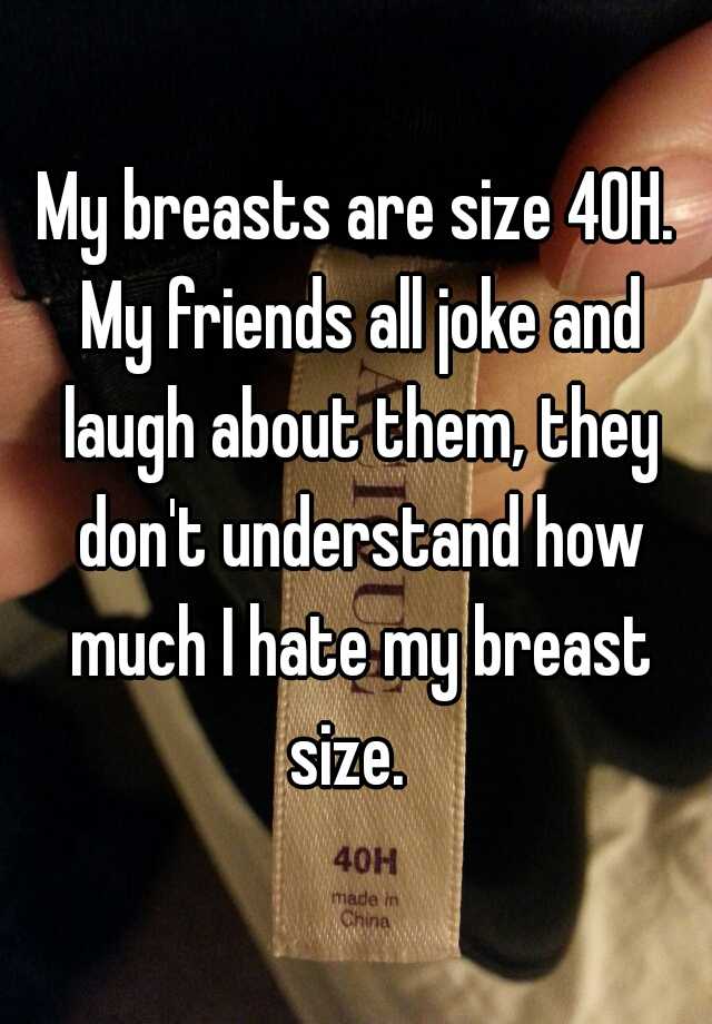 My breasts are size 40H. My friends all joke and laugh about them, they  don't