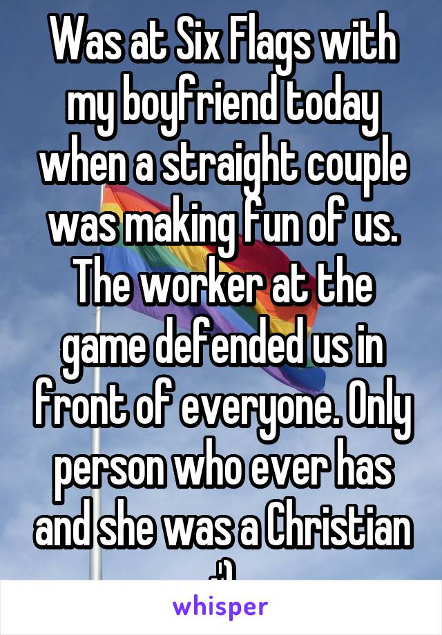 Was at Six Flags with my boyfriend today when a straight couple was making fun of us. The worker at the game defended us in front of everyone. Only person who ever has and she was a Christian :')