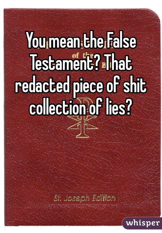 You mean the False Testament? That redacted piece of shit collection of lies?