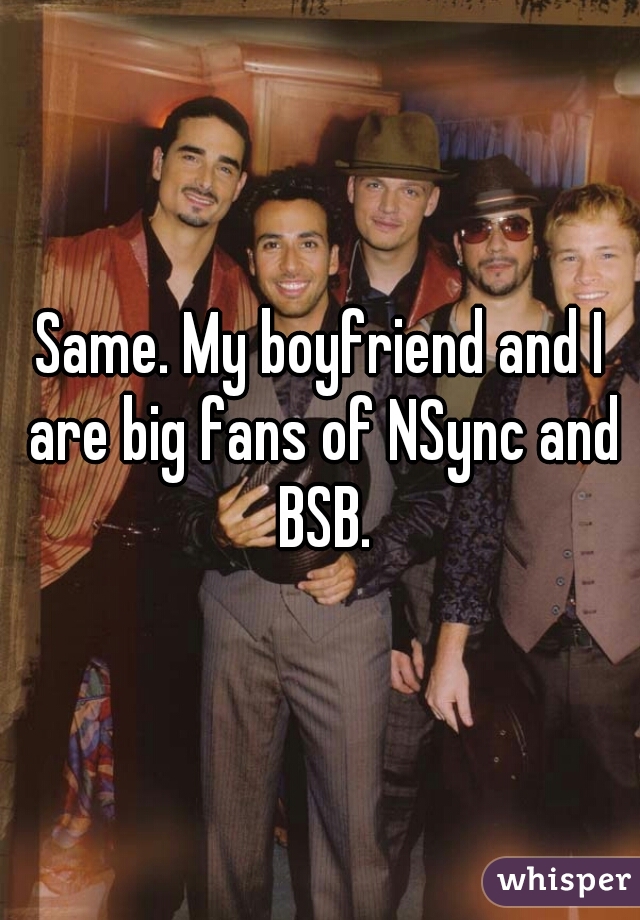 Same. My boyfriend and I are big fans of NSync and BSB.