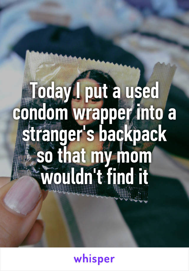 Today I put a used condom wrapper into a stranger's backpack so that my mom wouldn't find it