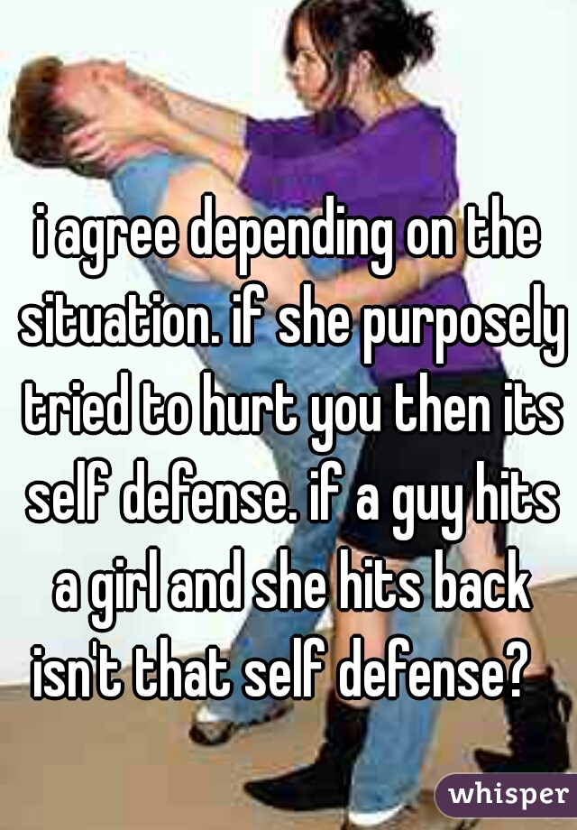 i agree depending on the situation. if she purposely tried to hurt you then its self defense. if a guy hits a girl and she hits back isn't that self defense?  