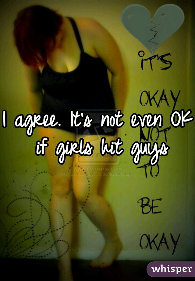 I agree. It's not even OK if girls hit guys
