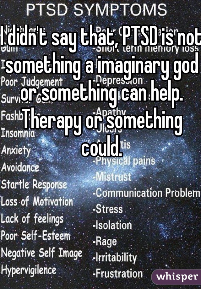 I didn't say that, PTSD is not something a imaginary god or something can help. Therapy or something could.