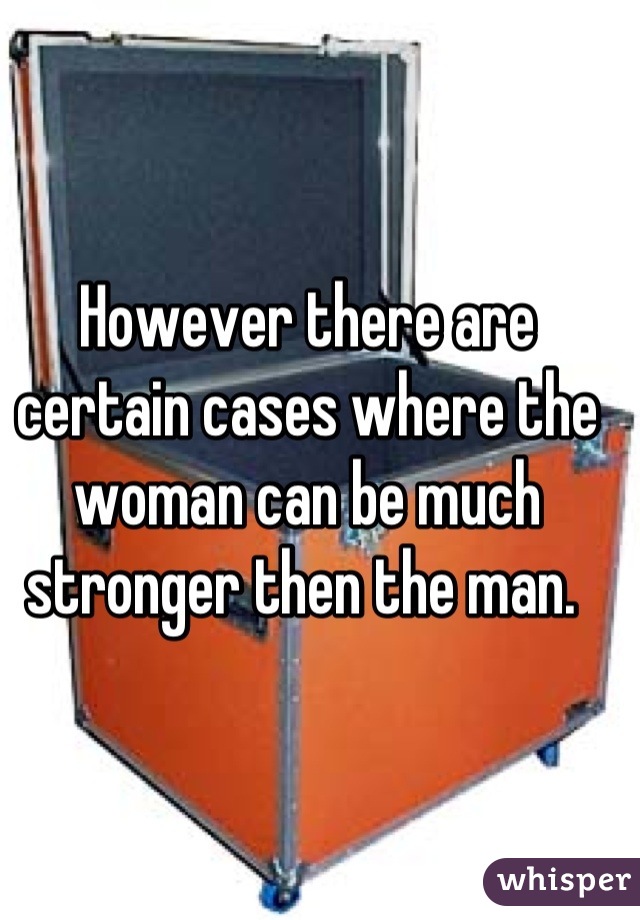 However there are certain cases where the woman can be much stronger then the man. 