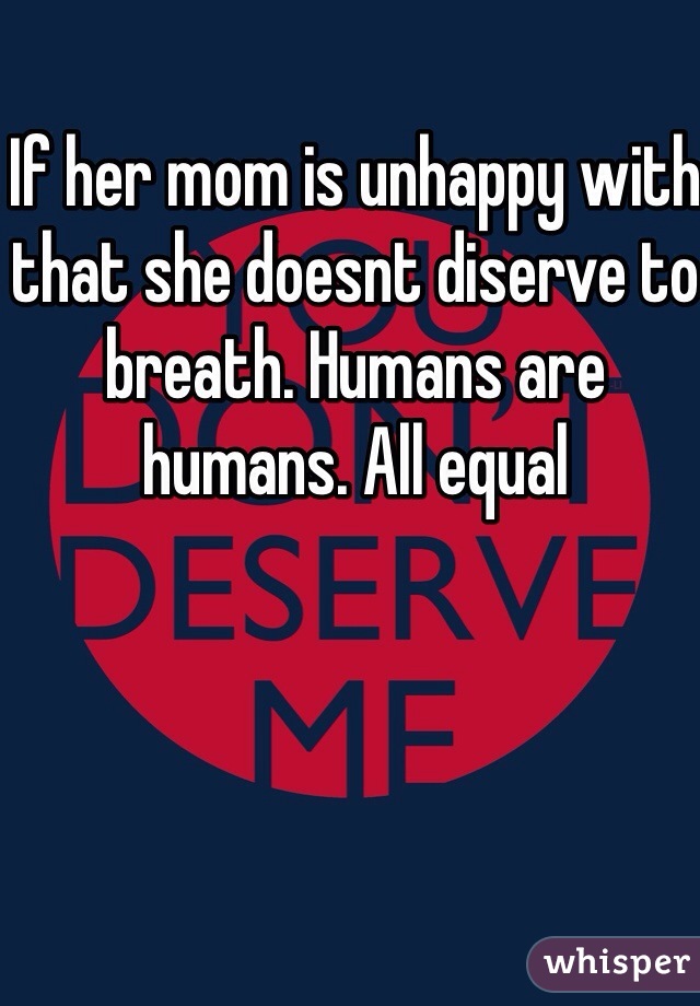 If her mom is unhappy with that she doesnt diserve to breath. Humans are humans. All equal