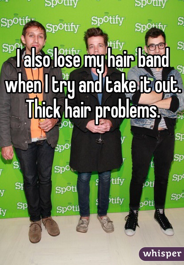 I also lose my hair band when I try and take it out. Thick hair problems. 