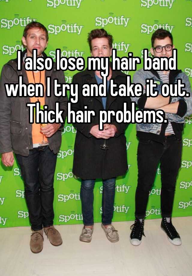 I also lose my hair band when I try and take it out. Thick hair problems. 