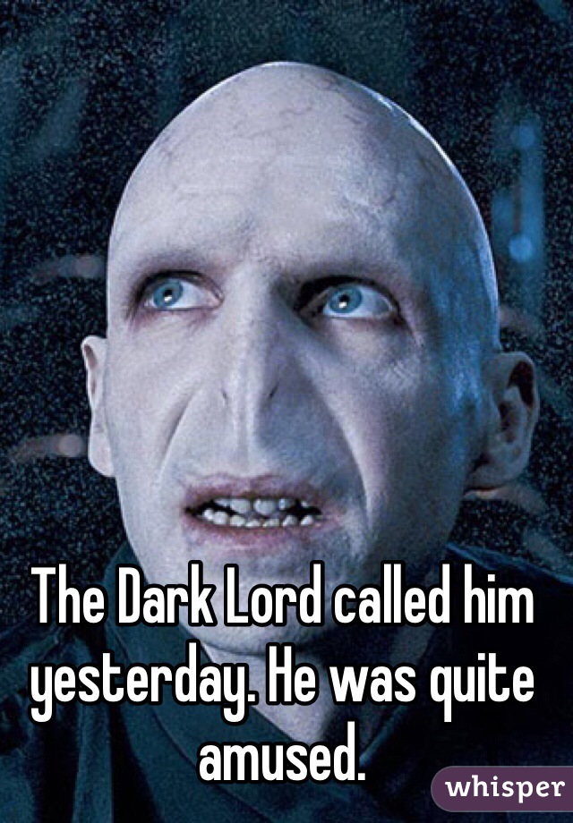 The Dark Lord called him yesterday. He was quite amused.