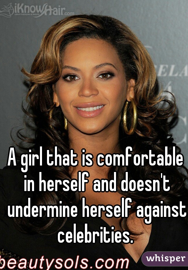 A girl that is comfortable in herself and doesn't undermine herself against celebrities. 